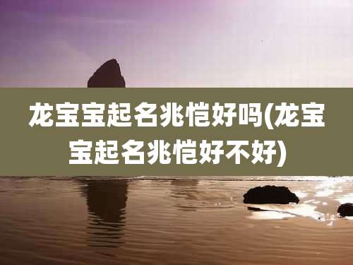 龙宝宝起名兆恺好吗(龙宝宝起名兆恺好不好)