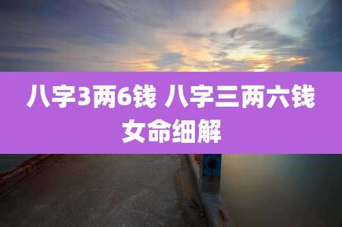 八字3两6钱 八字三两六钱女命细解