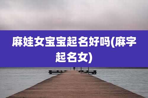 麻娃女宝宝起名好吗(麻字起名女)