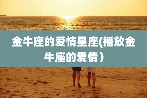 金牛座的爱情星座(播放金牛座的爱情)