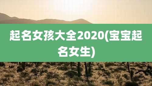 起名女孩大全2020(宝宝起名女生)