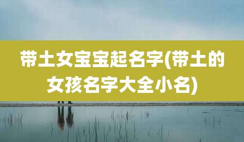 带土女宝宝起名字(带土的女孩名字大全小名)