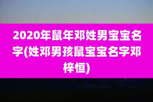 2020年鼠年邓姓男宝宝名字(姓邓男孩鼠宝宝名字邓梓恒)