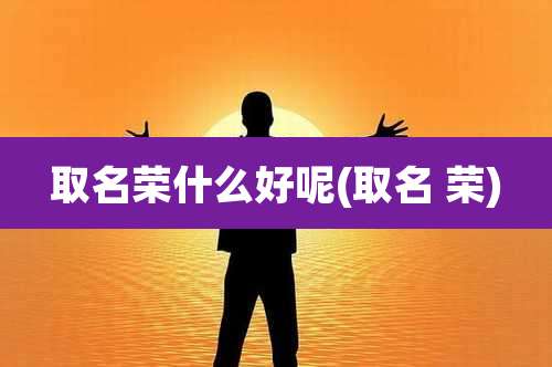 取名荣什么好呢(取名 荣)