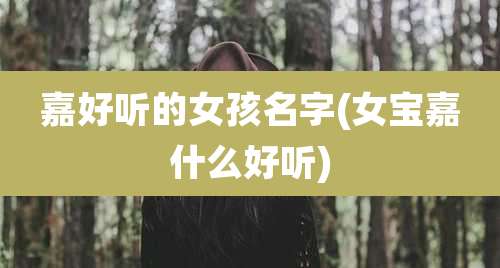 嘉好听的女孩名字(女宝嘉什么好听)