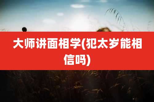 大师讲面相学(犯太岁能相信吗)