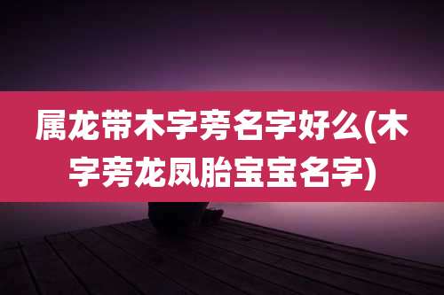 属龙带木字旁名字好么(木字旁龙凤胎宝宝名字)