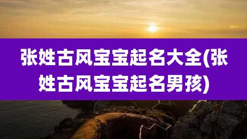 张姓古风宝宝起名大全(张姓古风宝宝起名男孩)