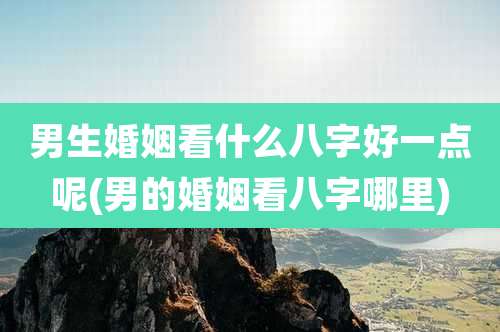 男生婚姻看什么八字好一点呢(男的婚姻看八字哪里)