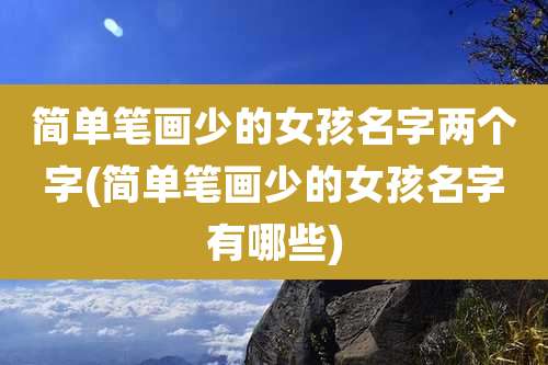 简单笔画少的女孩名字两个字(简单笔画少的女孩名字有哪些)