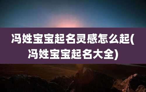 冯姓宝宝起名灵感怎么起(冯姓宝宝起名大全)