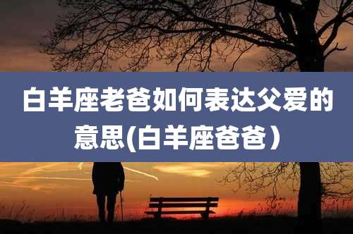白羊座老爸如何表达父爱的意思(白羊座爸爸）