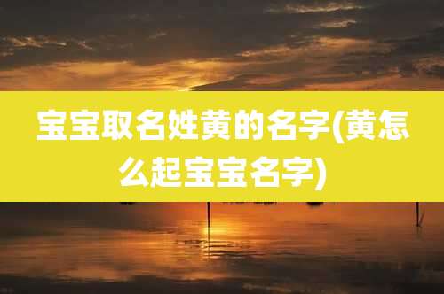 宝宝取名姓黄的名字(黄怎么起宝宝名字)