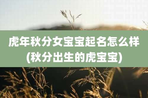 虎年秋分女宝宝起名怎么样(秋分出生的虎宝宝)