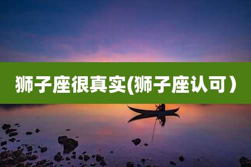 狮子座很真实(狮子座认可)