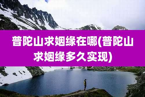 普陀山求姻缘在哪(普陀山求姻缘多久实现)