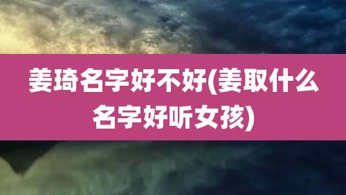 姜琦名字好不好(姜取什么名字好听女孩)