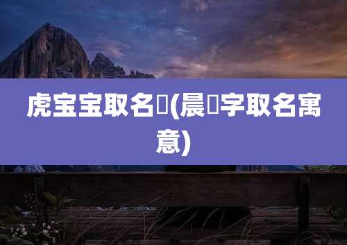 虎宝宝取名玥(晨玥字取名寓意)