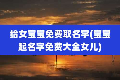 给女宝宝免费取名字(宝宝起名字免费大全女儿)