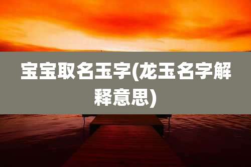 宝宝取名玉字(龙玉名字解释意思)