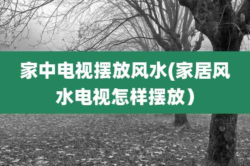 家中电视摆放风水(家居风水电视怎样摆放）