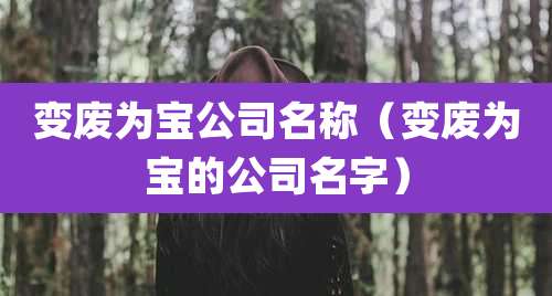 变废为宝公司名称（变废为宝的公司名字）