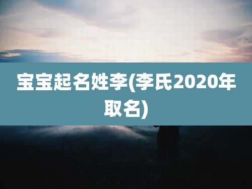 宝宝起名姓李(李氏2020年取名)