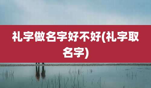 礼字做名字好不好(礼字取名字)