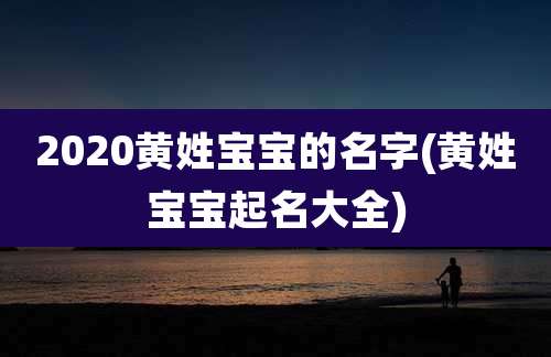 2020黄姓宝宝的名字(黄姓宝宝起名大全)