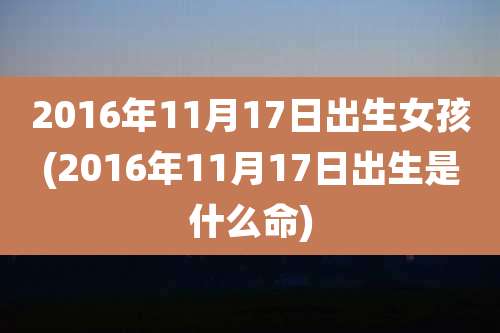2016年11月17日出生女孩(2016年11月17日出生是什么命)