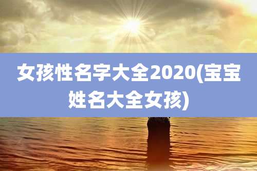 女孩性名字大全2020(宝宝姓名大全女孩)