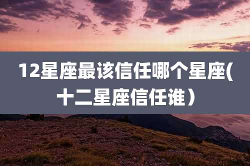 12星座最该信任哪个星座(十二星座信任谁）