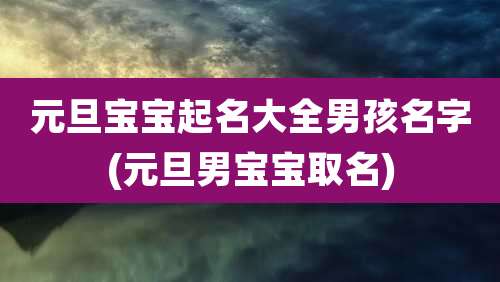 元旦宝宝起名大全男孩名字(元旦男宝宝取名)