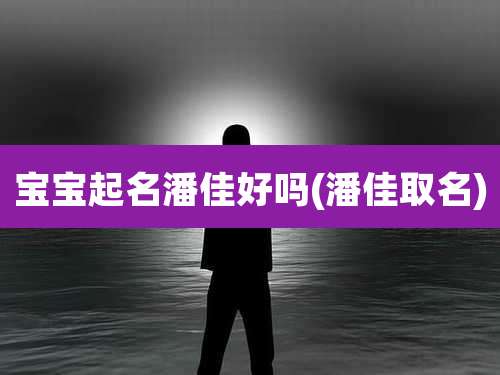 宝宝起名潘佳好吗(潘佳取名)