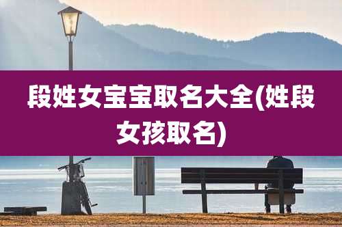 段姓女宝宝取名大全(姓段女孩取名)