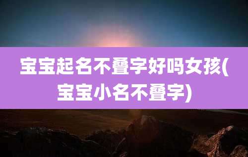 宝宝起名不叠字好吗女孩(宝宝小名不叠字)