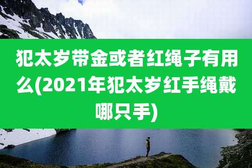 犯太岁带金或者红绳子有用么(2021年犯太岁红手绳戴哪只手)