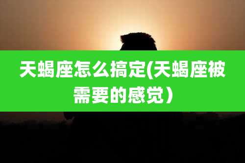 天蝎座怎么搞定(天蝎座被需要的感觉)