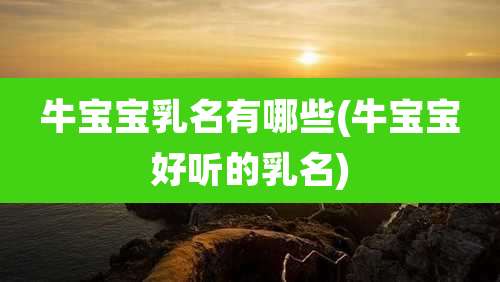 牛宝宝乳名有哪些(牛宝宝好听的乳名)