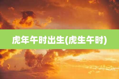 虎年午时出生(虎生午时)