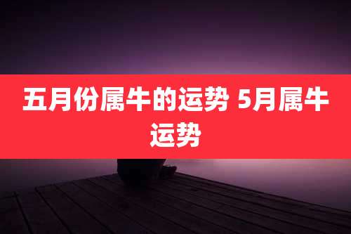 五月份属牛的运势 5月属牛运势