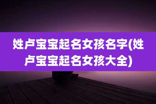 姓卢宝宝起名女孩名字(姓卢宝宝起名女孩大全)