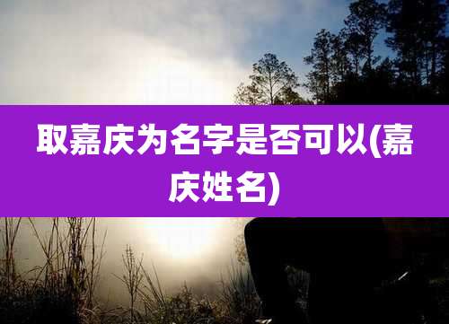 取嘉庆为名字是否可以(嘉庆姓名)