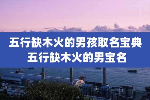 五行缺木火的男孩取名宝典 五行缺木火的男宝名