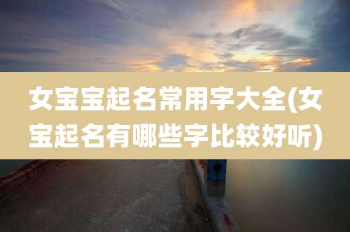 女宝宝起名常用字大全(女宝起名有哪些字比较好听)