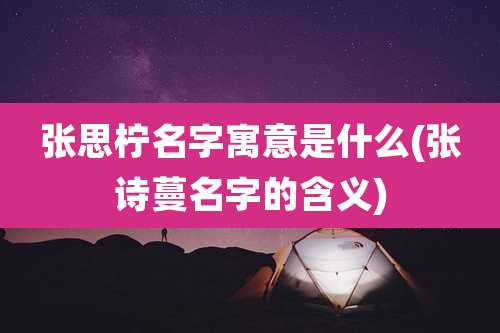 张思柠名字寓意是什么(张诗蔓名字的含义)