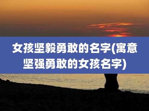 女孩坚毅勇敢的名字(寓意坚强勇敢的女孩名字)