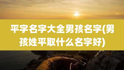 平字名字大全男孩名字(男孩姓平取什么名字好)