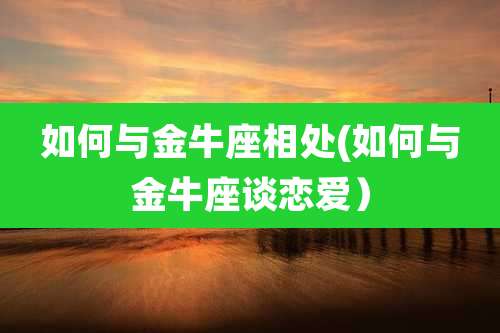 如何与金牛座相处(如何与金牛座谈恋爱）
