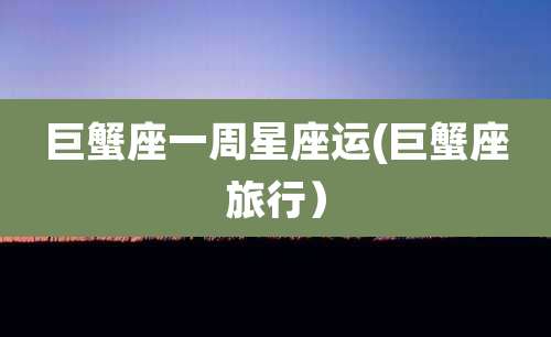 巨蟹座一周星座运(巨蟹座旅行)